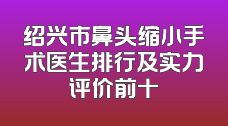 绍兴市鼻头缩小手术医生排行及实力评价前十
