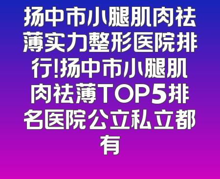 扬中市小腿肌肉祛薄实力整形医院排行！扬中市小腿肌肉祛薄TOP5排名医院公立私立都有