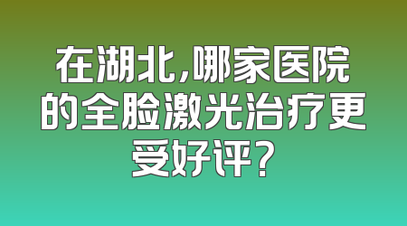 在湖北，哪家医院的全脸激光治疗更受好评？