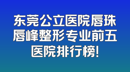 东莞公立医院唇珠唇峰整形专业前五医院排行榜！