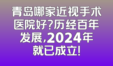 青岛哪家近视手术医院好？历经百年发展，2024年就已成立！