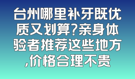 台州哪里补牙既优质又划算？亲身体验者推荐这些地方，价格合理不贵
