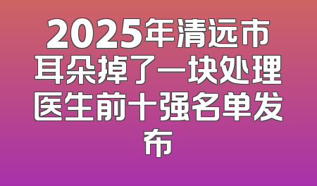 2025年清远市耳朵掉了一块处理医生前十强名单发布