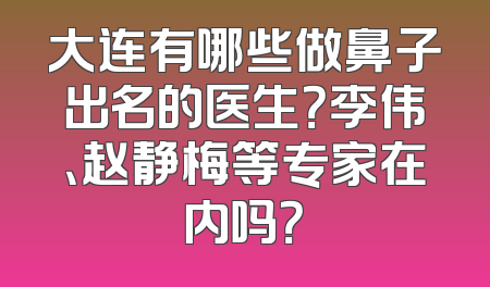 大连有哪些做鼻子出名的医生？李伟、赵静梅等专家在内吗？