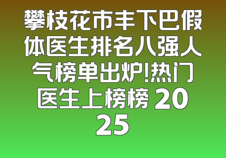 攀枝花市丰下巴假体医生排名八强人气榜单出炉！热门医生上榜榜 2025