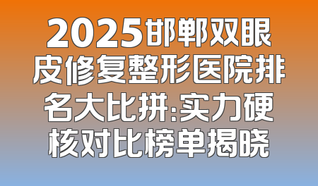 2025邯郸双眼皮修复整形医院排名大比拼：实力硬核对比榜单揭晓