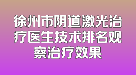 徐州市阴道激光治疗医生技术排名观察治疗效果