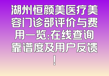 湖州恒颜美医疗美容门诊部评价与费用一览：在线查询靠谱度及用户反馈！