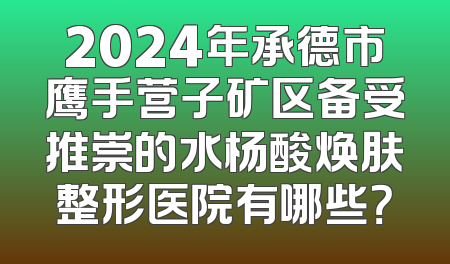 2024年承德市鹰手营子矿区备受推崇的水杨酸焕肤整形医院有哪些？