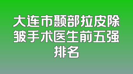 大连市颞部拉皮除皱手术医生前五强排名