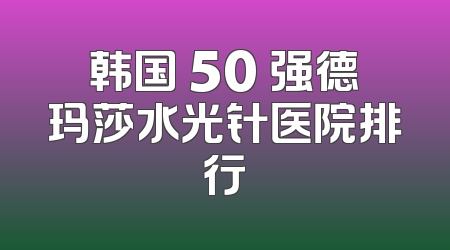 韩国 50 强德玛莎水光针医院排行