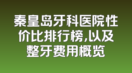 秦皇岛牙科医院性价比排行榜，以及整牙费用概览