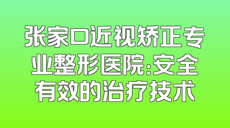 张家口近视矫正专业整形医院：安全有效的治疗技术
