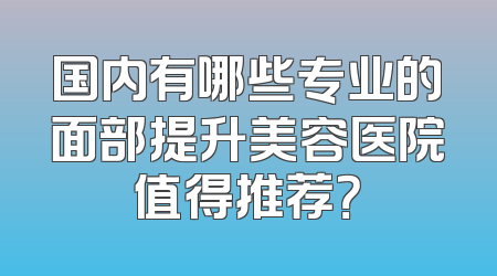 国内有哪些专业的面部提升美容医院值得推荐？