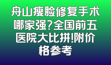 舟山瘦脸修复手术哪家强？全国前五医院大比拼！附价格参考