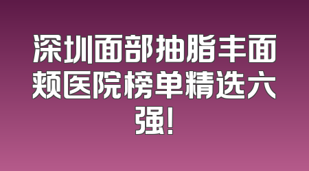 深圳面部抽脂丰面颊医院榜单精选六强！