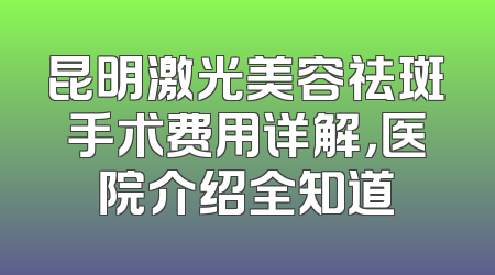 昆明激光美容祛斑手术费用详解，医院介绍全知道