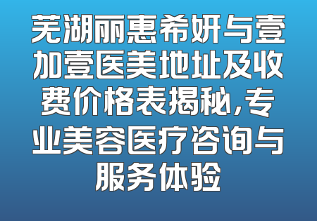 芜湖丽惠希妍与壹加壹医美地址及收费价格表揭秘，专业美容医疗咨询与服务体验