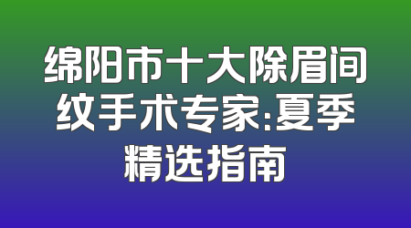 绵阳市十大除眉间纹手术专家：夏季精选指南