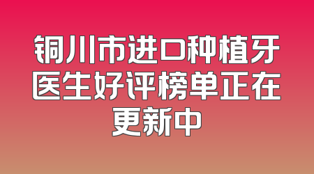 铜川市进口种植牙医生好评榜单正在更新中