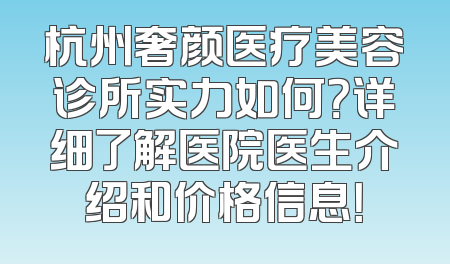 杭州奢颜医疗美容诊所实力如何？详细了解医院医生介绍和价格信息！