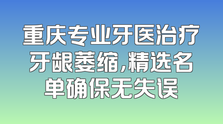 重庆专业牙医治疗牙龈萎缩，精选名单确保无失误