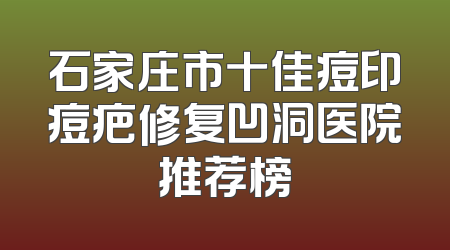 石家庄市十佳痘印痘疤修复凹洞医院推荐榜