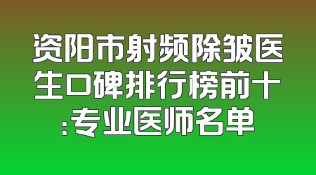 资阳市射频除皱医生口碑排行榜前十：专业医师名单