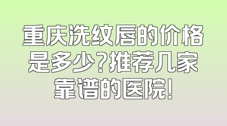 重庆洗纹唇的价格是多少？推荐几家靠谱的医院！