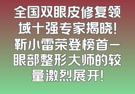 全国双眼皮修复领域十强专家揭晓！靳小雷荣登榜首_眼部整形大师的较量激烈展开！