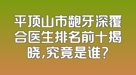 平顶山市龅牙深覆合医生排名前十揭晓，究竟是谁？