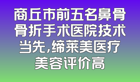 商丘市前五名鼻骨骨折手术医院技术当先，缔莱美医疗美容评价高