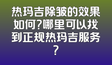 热玛吉除皱的效果如何？哪里可以找到正规热玛吉服务？