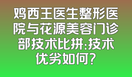 鸡西王医生整形医院与花源美容门诊部技术比拼：技术优劣如何？