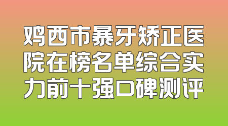 鸡西市暴牙矫正医院在榜名单综合实力前十强口碑测评
