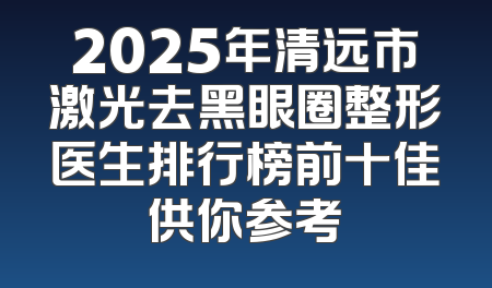 2025年清远市激光去黑眼圈整形医生排行榜前十佳供你参考