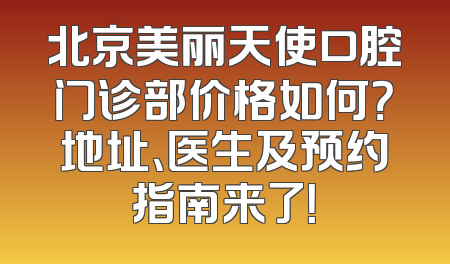 北京美丽天使口腔门诊部价格如何？地址、医生及预约指南来了！
