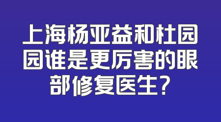 上海杨亚益和杜园园谁是更厉害的眼部修复医生？
