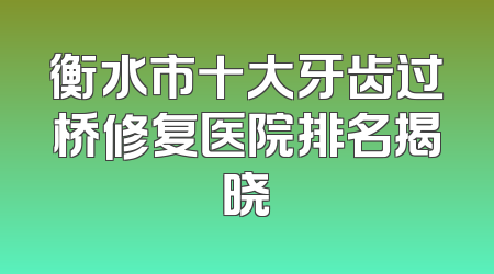 衡水市十大牙齿过桥修复医院排名揭晓