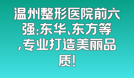 温州整形医院前六强：东华、东方等，专业打造美丽品质！