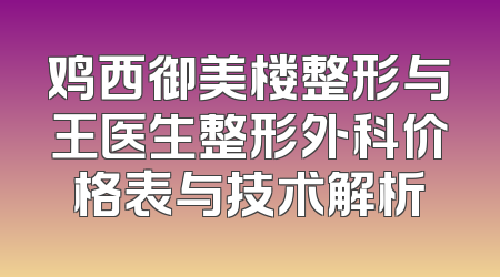 鸡西御美楼整形与王医生整形外科价格表与技术解析
