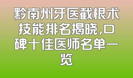黔南州牙医截根术技能排名揭晓，口碑十佳医师名单一览