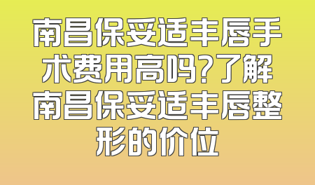 南昌保妥适丰唇手术费用高吗？了解南昌保妥适丰唇整形的价位