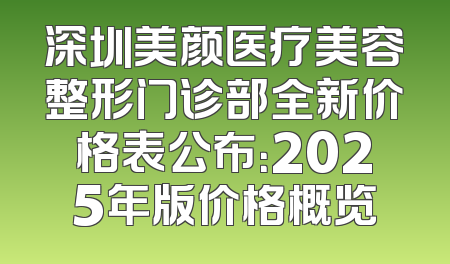 深圳美颜医疗美容整形门诊部全新价格表公布：2025年版价格概览