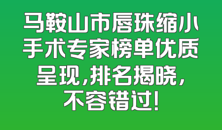 马鞍山市唇珠缩小手术专家榜单优质呈现，排名揭晓，不容错过！