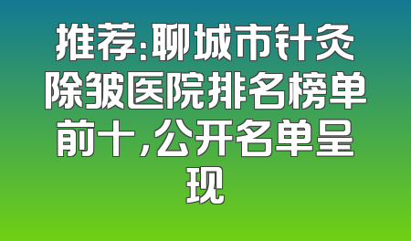 推荐：聊城市针灸除皱医院排名榜单前十，公开名单呈现