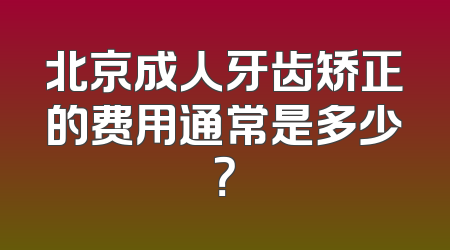 北京成人牙齿矫正的费用通常是多少？