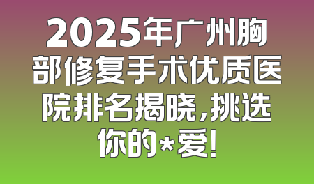 2025年广州胸部修复手术优质医院排名揭晓，挑选你的*爱！