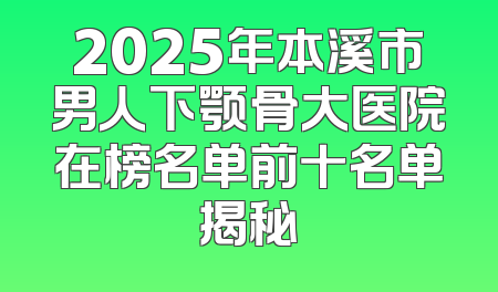2025年本溪市男人下颚骨大医院在榜名单前十名单揭秘