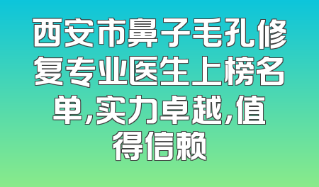 西安市鼻子毛孔修复专业医生上榜名单，实力卓越，值得信赖